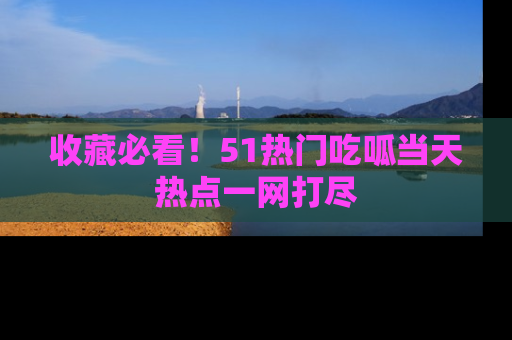 收藏必看！51热门吃呱当天热点一网打尽