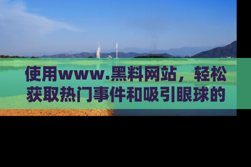 使用www.黑料网站，轻松获取热门事件和吸引眼球的黑料