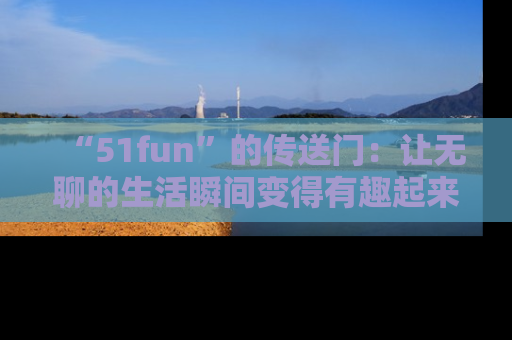 “51fun”的传送门:让无聊的生活瞬间变得有趣起来!