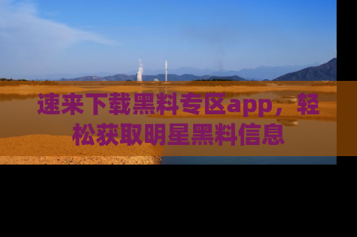 速来下载黑料专区app，轻松获取明星黑料信息