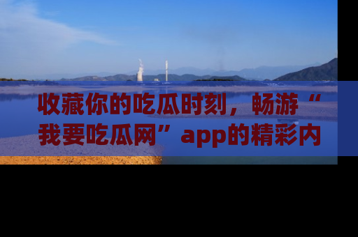 收藏你的吃瓜时刻，畅游“我要吃瓜网”app的精彩内容