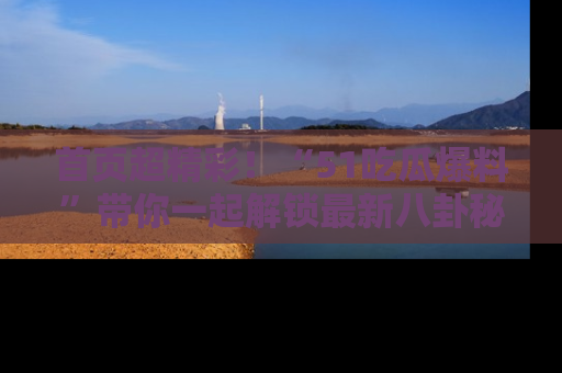 首页超精彩！“51吃瓜爆料”带你一起解锁最新八卦秘闻！