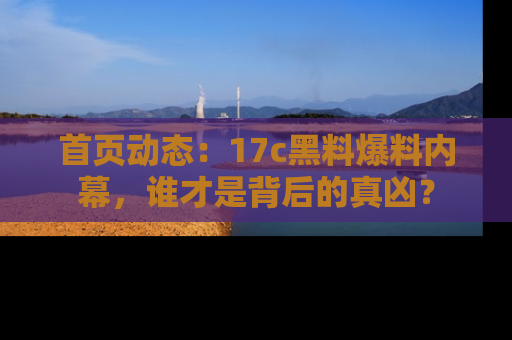 首页动态：17c黑料爆料内幕，谁才是背后的真凶？