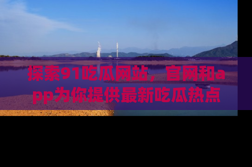 探索91吃瓜网站，官网和app为你提供最新吃瓜热点