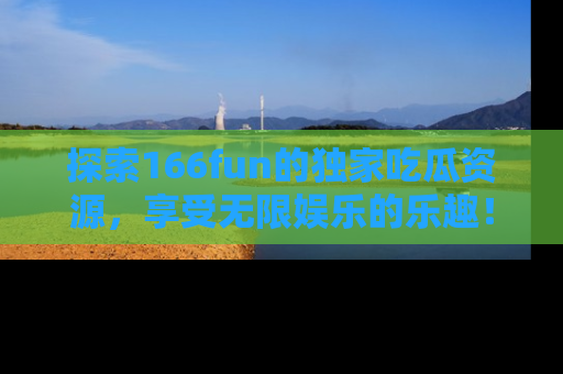 探索166fun的独家吃瓜资源，享受无限娱乐的乐趣！