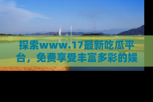探索www.17最新吃瓜平台，免费享受丰富多彩的娱乐体验！