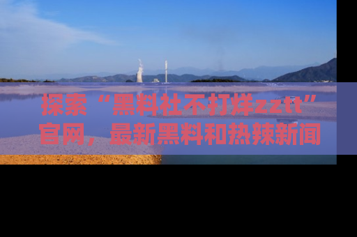 探索“黑料社不打烊zztt”官网，最新黑料和热辣新闻等你来发掘