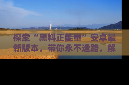 探索“黑料正能量”安卓最新版本，带你永不迷路，解锁无尽秘密！