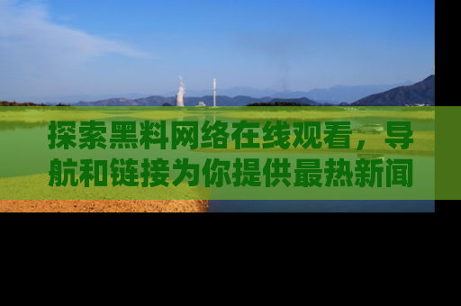 探索黑料网络在线观看，导航和链接为你提供最热新闻！