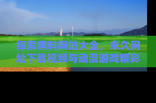 探索黑料网站大全，永久网址下载视频与动漫游戏精彩瞬间！