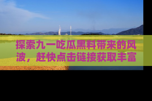 探索九一吃瓜黑料带来的风波，赶快点击链接获取丰富内幕资讯！