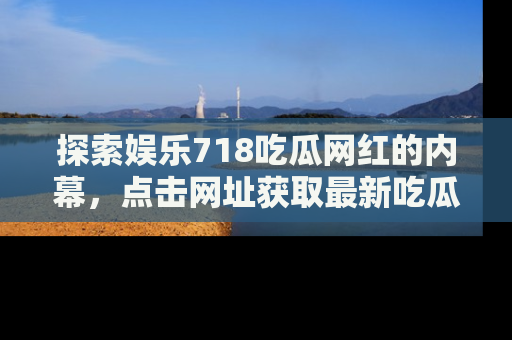 探索娱乐718吃瓜网红的内幕，点击网址获取最新吃瓜资讯。