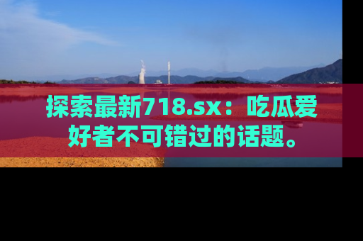 探索最新718.sx:吃瓜爱好者不可错过的话题。