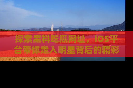 探索黑料吃瓜网址，iOS平台带你走入明星背后的精彩故事！