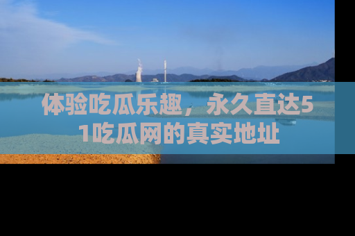体验吃瓜乐趣，永久直达51吃瓜网的真实地址