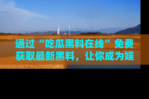 通过“吃瓜黑料在线”免费获取最新黑料，让你成为娱乐圈的内幕专家！