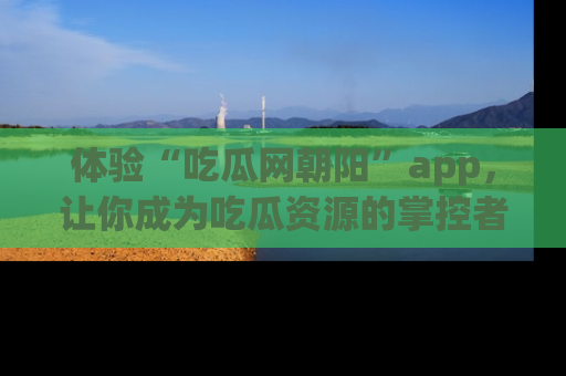 体验“吃瓜网朝阳”app，让你成为吃瓜资源的掌控者，独家资讯尽在掌握！