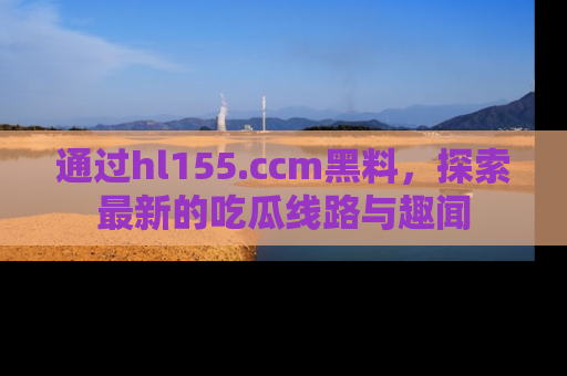 通过hl155.ccm黑料，探索最新的吃瓜线路与趣闻