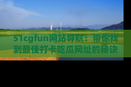 51cgfun网站导航：带你找到最佳打卡吃瓜网址的秘诀