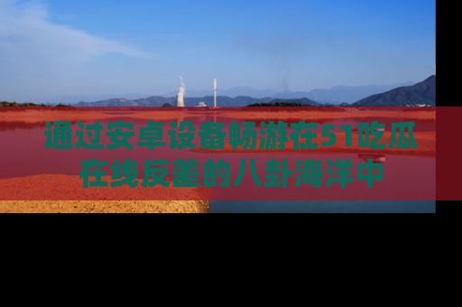 通过安卓设备畅游在51吃瓜在线反差的八卦海洋中