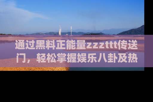 通过黑料正能量zzzttt传送门，轻松掌握娱乐八卦及热辣链接，不妨试试我们的app吧！