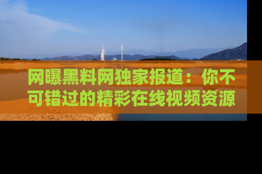 网曝黑料网独家报道：你不可错过的精彩在线视频资源推荐！