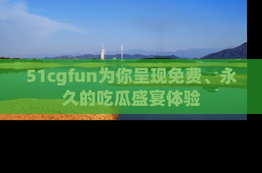 51cgfun为你呈现免费、永久的吃瓜盛宴体验