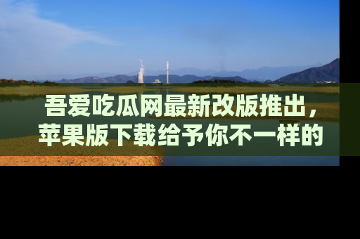 吾爱吃瓜网最新改版推出,苹果版下载给予你不一样的吃瓜体验,一起来吧!