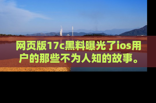 网页版17c黑料曝光了ios用户的那些不为人知的故事。