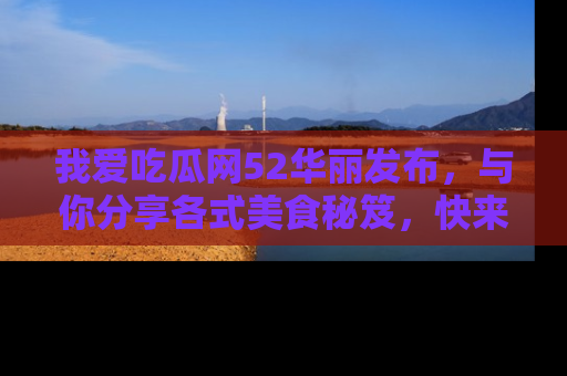 我爱吃瓜网52华丽发布，与你分享各式美食秘笈，快来加入我们的吃瓜大家庭！