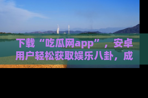 下载“吃瓜网app”,安卓用户轻松获取娱乐八卦,成为身边的知情达人!