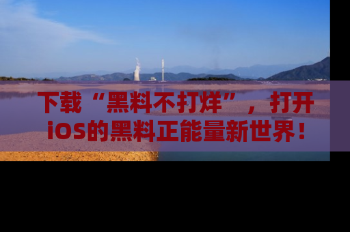 下载“黑料不打烊”，打开iOS的黑料正能量新世界！