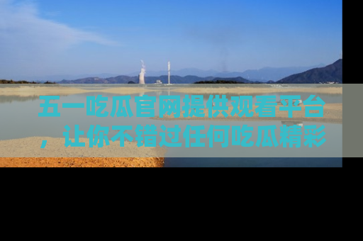 五一吃瓜官网提供观看平台,让你不错过任何吃瓜精彩瞬间