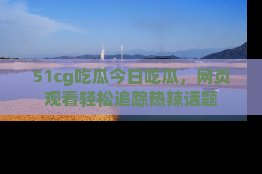 51cg吃瓜今日吃瓜,网页观看轻松追踪热辣话题