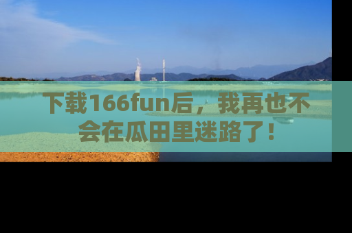 下载166fun后,我再也不会在瓜田里迷路了!