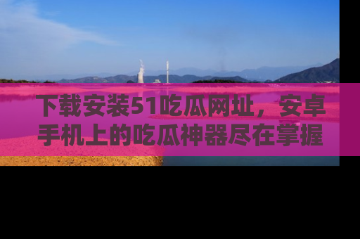 下载安装51吃瓜网址,安卓手机上的吃瓜神器尽在掌握