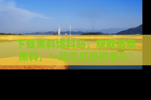 下载黑料爆料站,获取最新黑料,一起吃瓜热闹非凡!