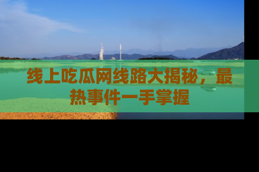 线上吃瓜网线路大揭秘，最热事件一手掌握