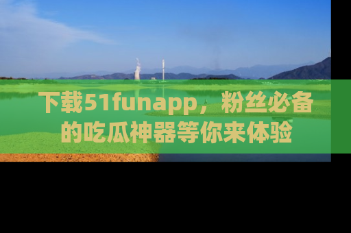 下载51funapp，粉丝必备的吃瓜神器等你来体验