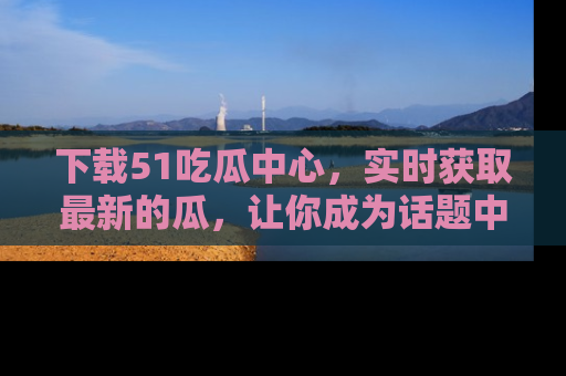 下载51吃瓜中心，实时获取最新的瓜，让你成为话题中心的焦点！