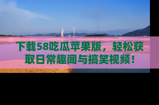 下载58吃瓜苹果版，轻松获取日常趣闻与搞笑视频！