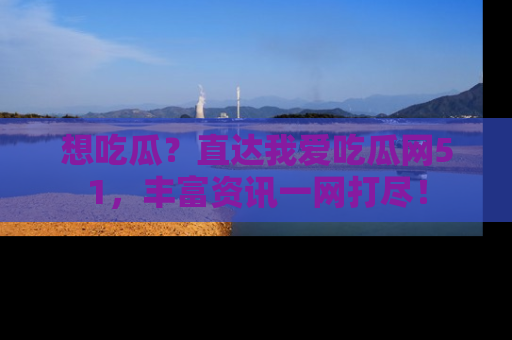 想吃瓜?直达我爱吃瓜网51,丰富资讯一网打尽!