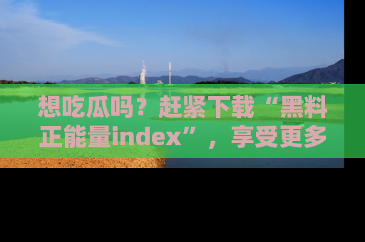 想吃瓜吗？赶紧下载“黑料正能量index”，享受更多正能量内容！