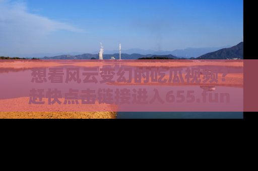 想看风云变幻的吃瓜视频？赶快点击链接进入655.fun吧！