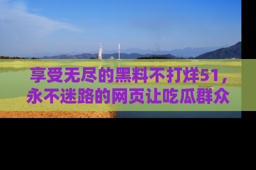 享受无尽的黑料不打烊51，永不迷路的网页让吃瓜群众尽情围观