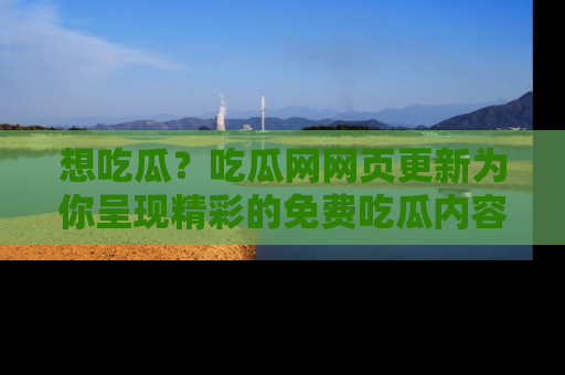 想吃瓜？吃瓜网网页更新为你呈现精彩的免费吃瓜内容！