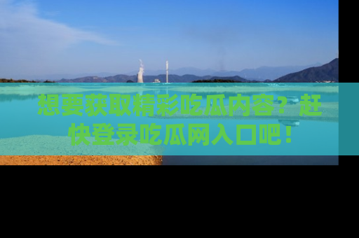 想要获取精彩吃瓜内容？赶快登录吃瓜网入口吧！