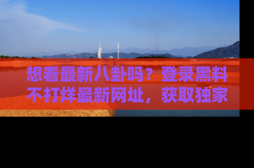 想看最新八卦吗?登录黑料不打烊最新网址,获取独家内容