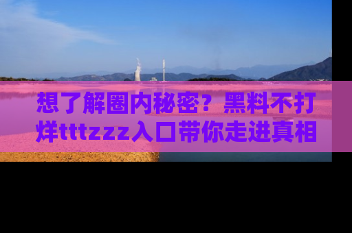 想了解圈内秘密?黑料不打烊tttzzz入口带你走进真相世界,赶紧浏览网址!