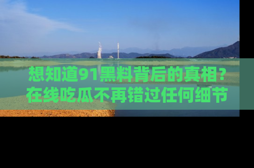 想知道91黑料背后的真相？在线吃瓜不再错过任何细节